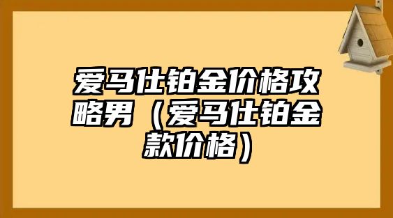 愛(ài)馬仕鉑金價(jià)格攻略男（愛(ài)馬仕鉑金款價(jià)格）