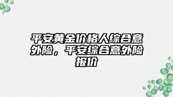 平安黃金價格人綜合意外險，平安綜合意外險報價