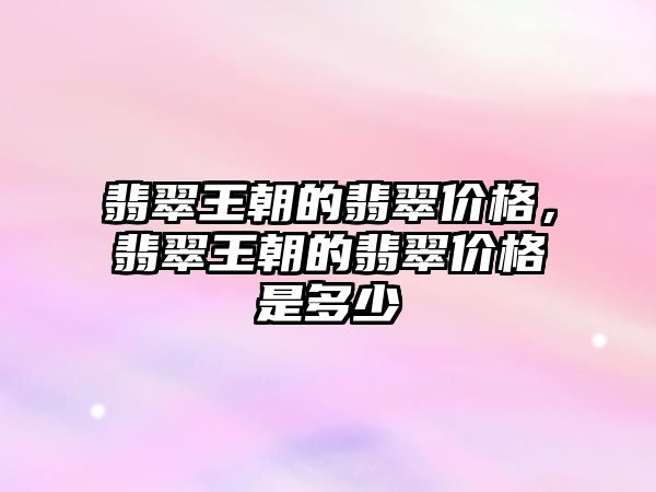 翡翠王朝的翡翠價格，翡翠王朝的翡翠價格是多少