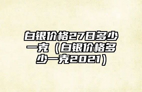 白銀價格27日多少一克（白銀價格多少一克2021）