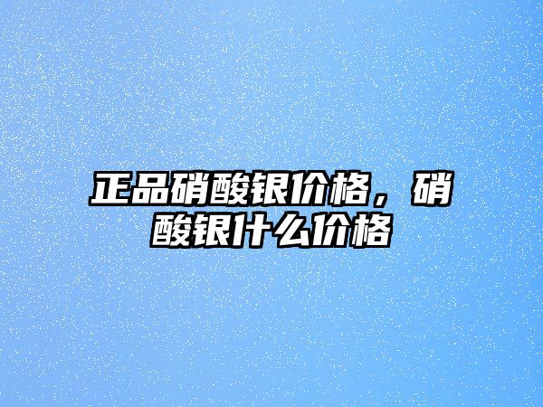 正品硝酸銀價格，硝酸銀什么價格