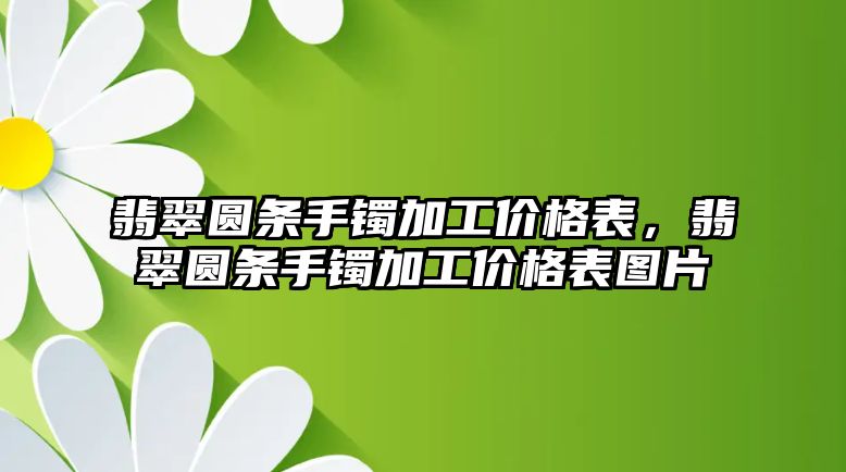 翡翠圓條手鐲加工價格表，翡翠圓條手鐲加工價格表圖片