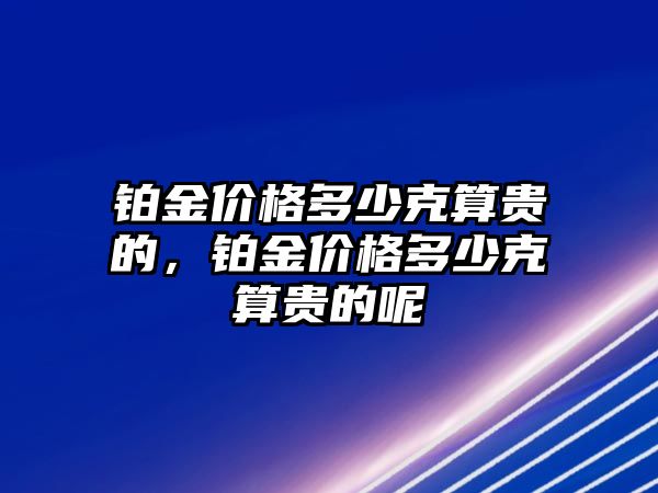 鉑金價(jià)格多少克算貴的，鉑金價(jià)格多少克算貴的呢