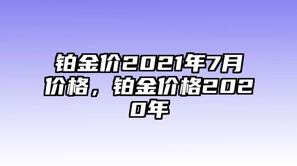 鉑金價2021年7月價格，鉑金價格2020年