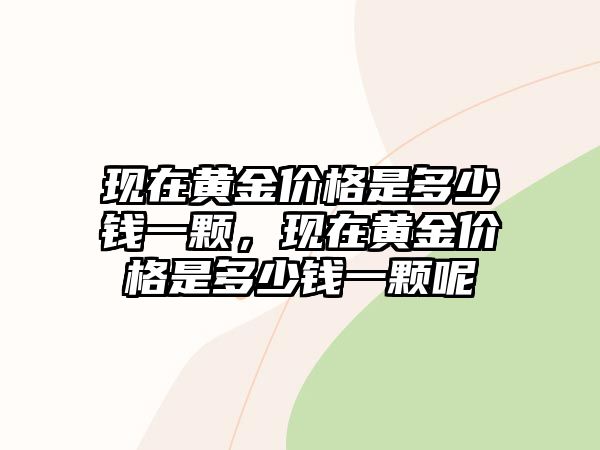 現(xiàn)在黃金價(jià)格是多少錢一顆，現(xiàn)在黃金價(jià)格是多少錢一顆呢