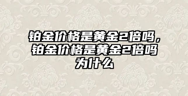 鉑金價格是黃金2倍嗎，鉑金價格是黃金2倍嗎為什么