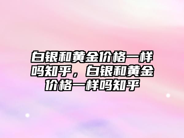 白銀和黃金價格一樣嗎知乎，白銀和黃金價格一樣嗎知乎