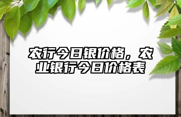 農(nóng)行今日銀價(jià)格，農(nóng)業(yè)銀行今日價(jià)格表