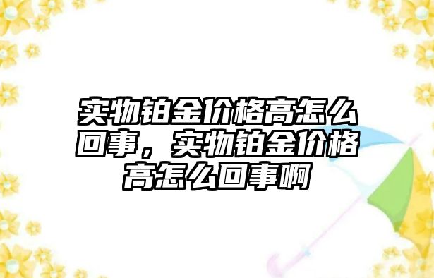 實物鉑金價格高怎么回事，實物鉑金價格高怎么回事啊