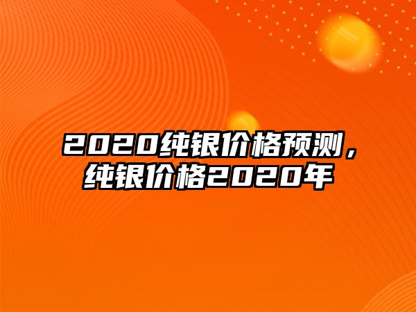 2020純銀價格預(yù)測，純銀價格2020年