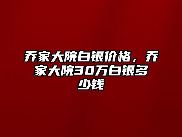 喬家大院白銀價(jià)格，喬家大院30萬白銀多少錢