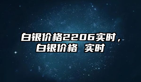 白銀價(jià)格2206實(shí)時(shí)，白銀價(jià)格 實(shí)時(shí)