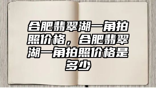 合肥翡翠湖一角拍照價格，合肥翡翠湖一角拍照價格是多少