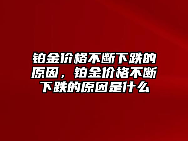 鉑金價(jià)格不斷下跌的原因，鉑金價(jià)格不斷下跌的原因是什么