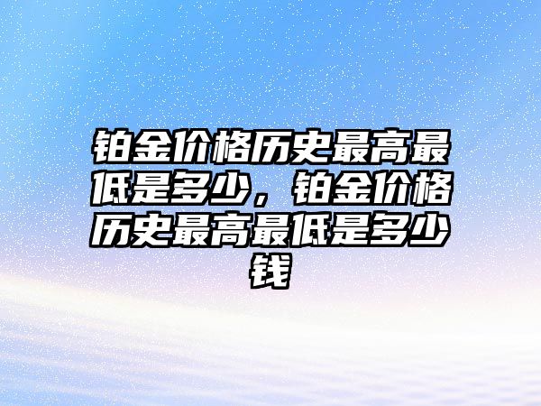 鉑金價(jià)格歷史最高最低是多少，鉑金價(jià)格歷史最高最低是多少錢