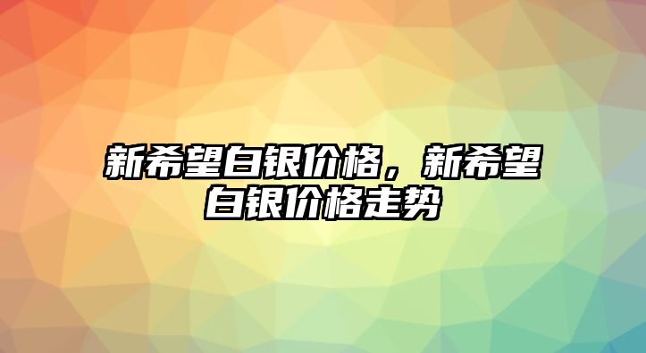 新希望白銀價格，新希望白銀價格走勢