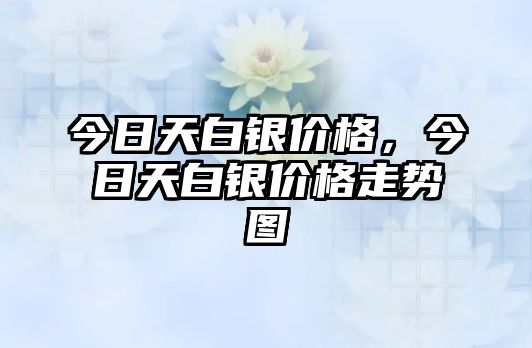 今日天白銀價格，今日天白銀價格走勢圖