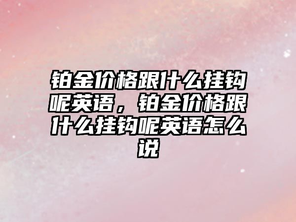 鉑金價格跟什么掛鉤呢英語，鉑金價格跟什么掛鉤呢英語怎么說