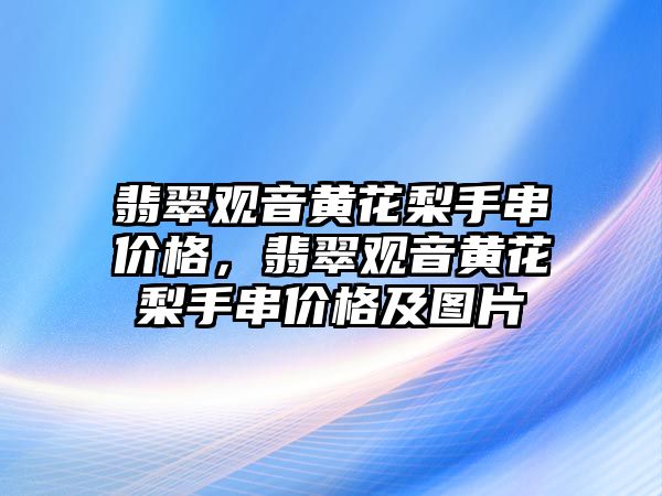 翡翠觀音黃花梨手串價(jià)格，翡翠觀音黃花梨手串價(jià)格及圖片