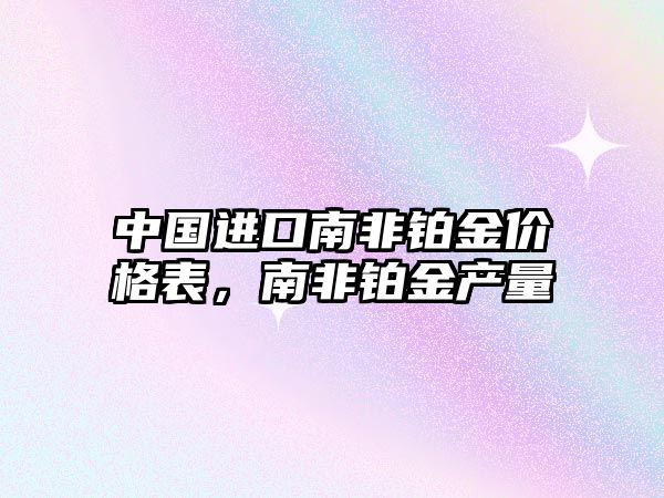 中國進口南非鉑金價格表，南非鉑金產量