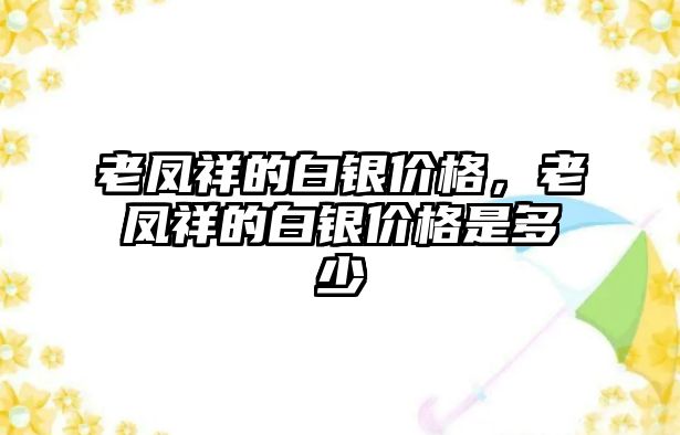 老鳳祥的白銀價格，老鳳祥的白銀價格是多少