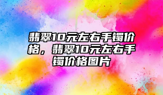 翡翠10元左右手鐲價格，翡翠10元左右手鐲價格圖片