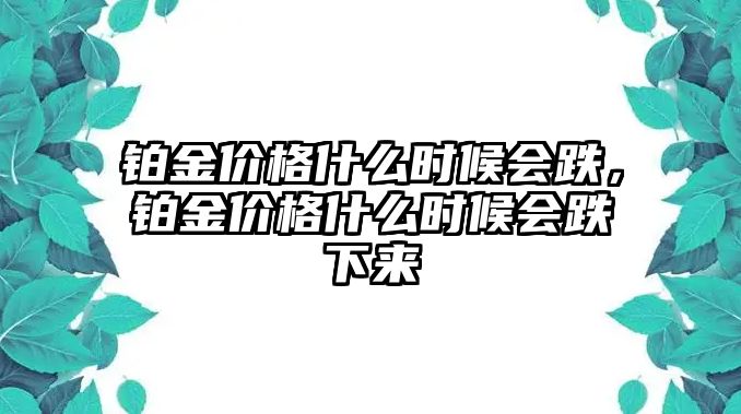 鉑金價格什么時候會跌，鉑金價格什么時候會跌下來