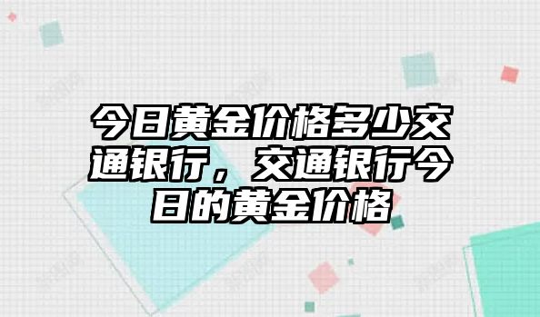 今日黃金價格多少交通銀行，交通銀行今日的黃金價格