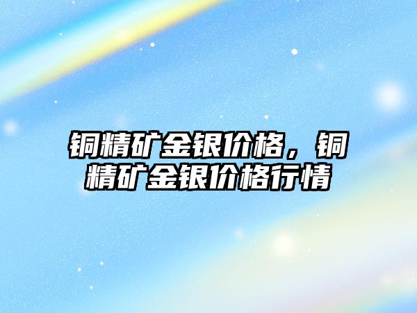 銅精礦金銀價(jià)格，銅精礦金銀價(jià)格行情