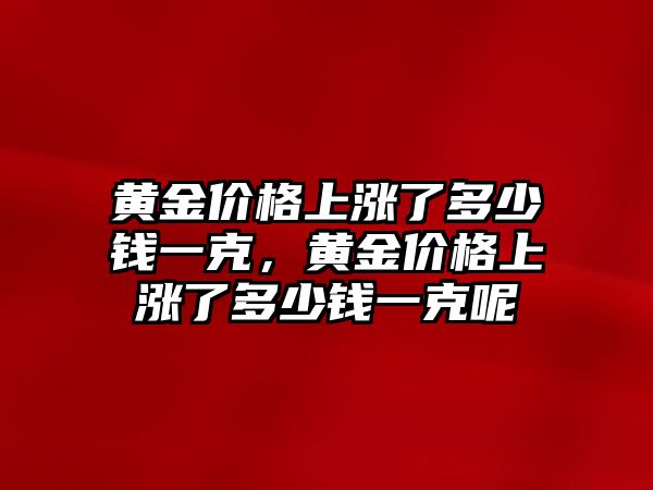 黃金價格上漲了多少錢一克，黃金價格上漲了多少錢一克呢