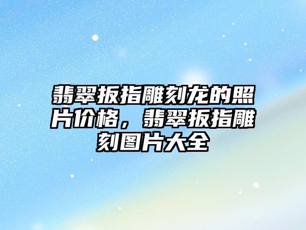 翡翠扳指雕刻龍的照片價(jià)格，翡翠扳指雕刻圖片大全