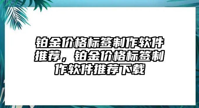 鉑金價(jià)格標(biāo)簽制作軟件推薦，鉑金價(jià)格標(biāo)簽制作軟件推薦下載