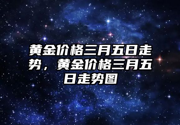 黃金價(jià)格三月五日走勢，黃金價(jià)格三月五日走勢圖