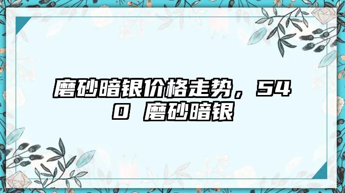 磨砂暗銀價格走勢，540 磨砂暗銀