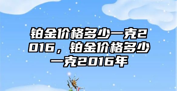 鉑金價格多少一克2016，鉑金價格多少一克2016年