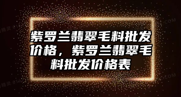 紫羅蘭翡翠毛料批發(fā)價格，紫羅蘭翡翠毛料批發(fā)價格表