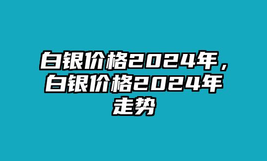 白銀價格2024年，白銀價格2024年走勢