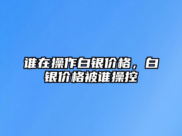 誰在操作白銀價格，白銀價格被誰操控