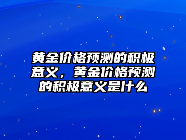 黃金價格預(yù)測的積極意義，黃金價格預(yù)測的積極意義是什么