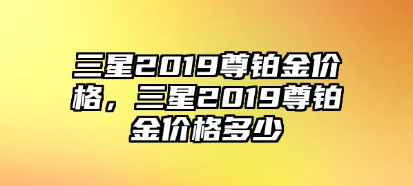 三星2019尊鉑金價格，三星2019尊鉑金價格多少