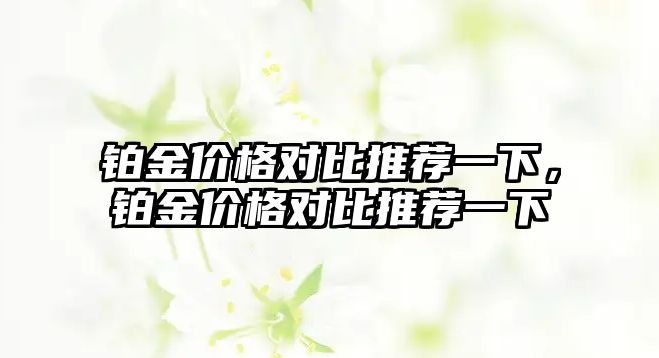 鉑金價(jià)格對比推薦一下，鉑金價(jià)格對比推薦一下