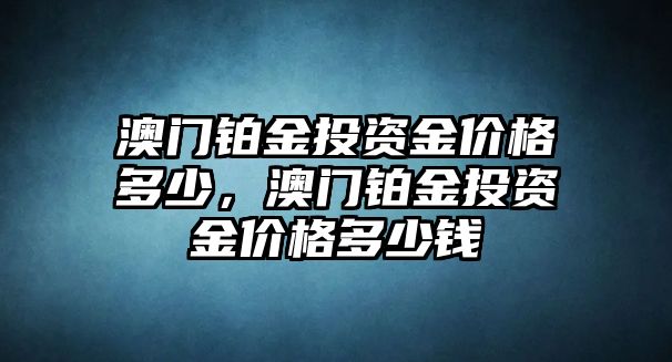 澳門鉑金投資金價格多少，澳門鉑金投資金價格多少錢