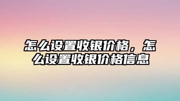 怎么設(shè)置收銀價格，怎么設(shè)置收銀價格信息