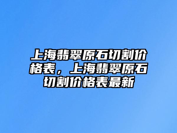 上海翡翠原石切割價(jià)格表，上海翡翠原石切割價(jià)格表最新