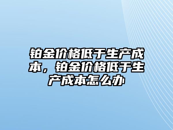 鉑金價格低于生產(chǎn)成本，鉑金價格低于生產(chǎn)成本怎么辦