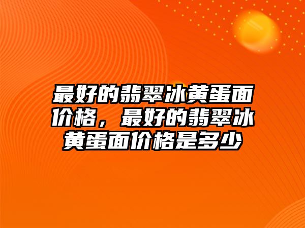 最好的翡翠冰黃蛋面價格，最好的翡翠冰黃蛋面價格是多少