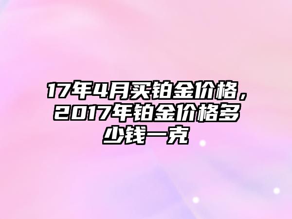 17年4月買鉑金價格，2017年鉑金價格多少錢一克