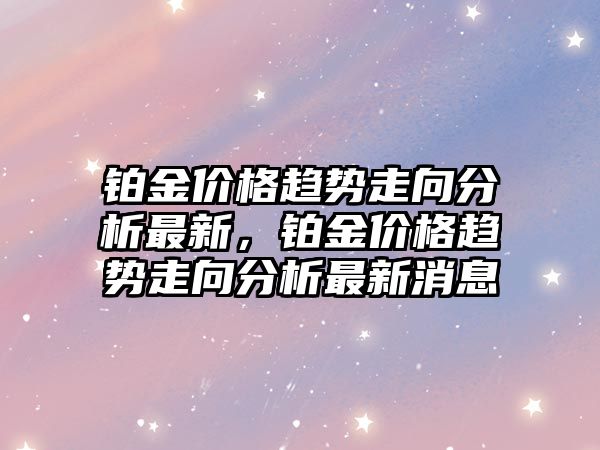 鉑金價格趨勢走向分析最新，鉑金價格趨勢走向分析最新消息