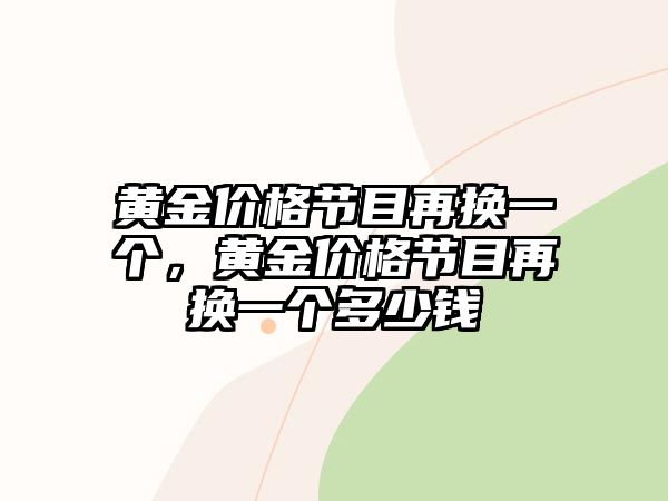 黃金價(jià)格節(jié)目再換一個(gè)，黃金價(jià)格節(jié)目再換一個(gè)多少錢