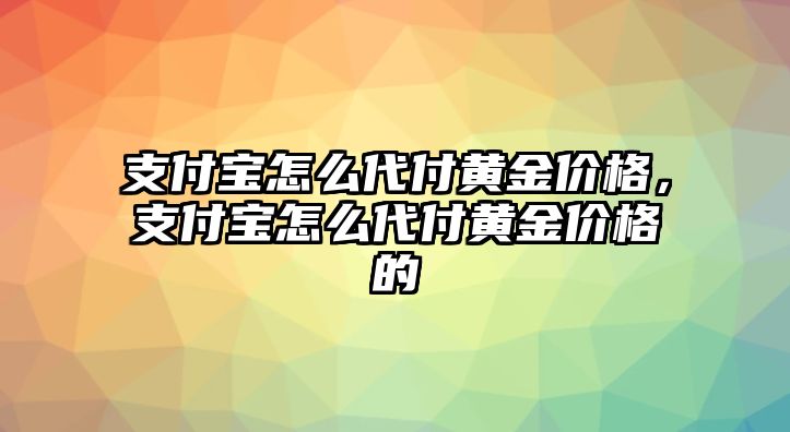 支付寶怎么代付黃金價格，支付寶怎么代付黃金價格的